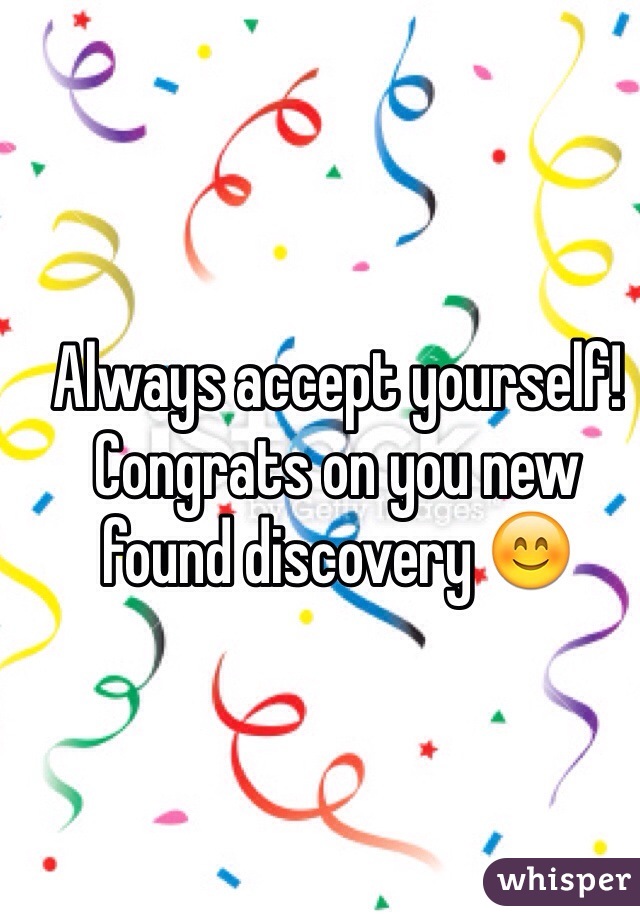Always accept yourself! Congrats on you new found discovery 😊