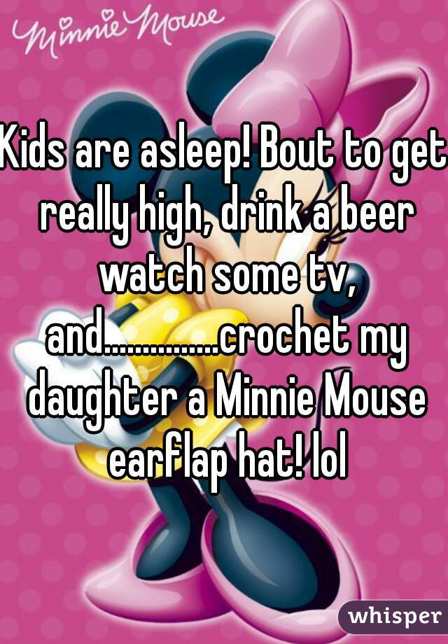Kids are asleep! Bout to get really high, drink a beer watch some tv, and...............crochet my daughter a Minnie Mouse earflap hat! lol