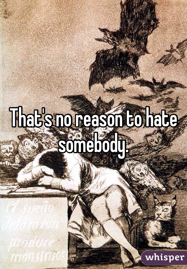 That's no reason to hate somebody. 