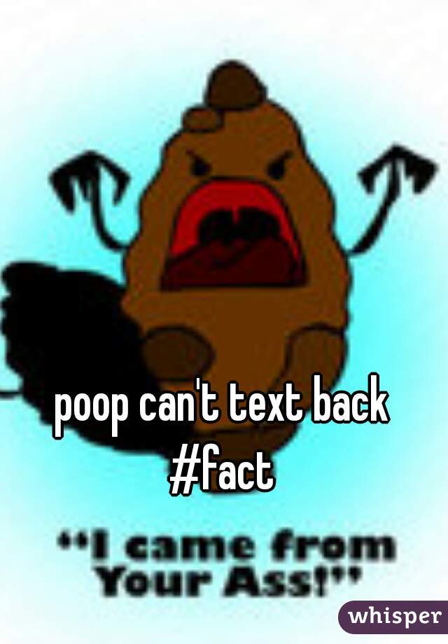 poop can't text back
#fact
