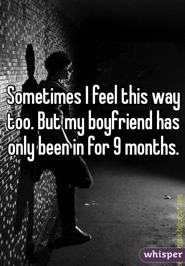 Sometimes I feel this way too. But my boyfriend has only been in for 9 months. 