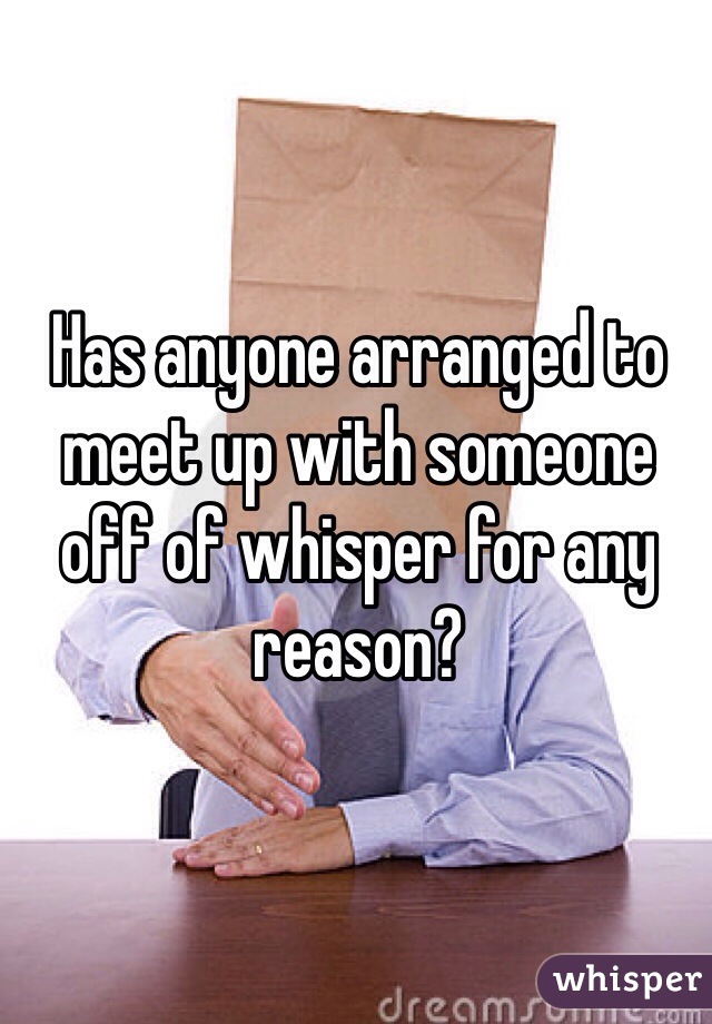 Has anyone arranged to meet up with someone off of whisper for any reason?