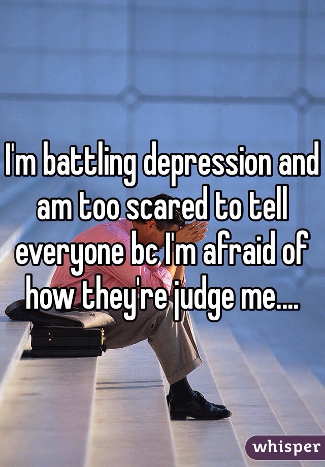 I'm battling depression and am too scared to tell everyone bc I'm afraid of how they're judge me....