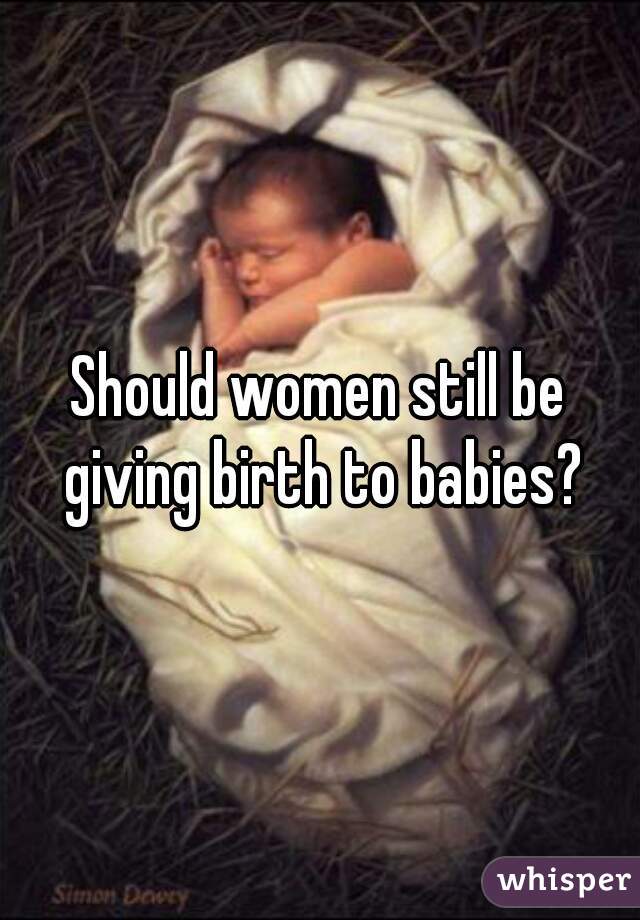 Should women still be giving birth to babies?