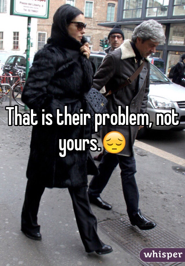 That is their problem, not yours.😔