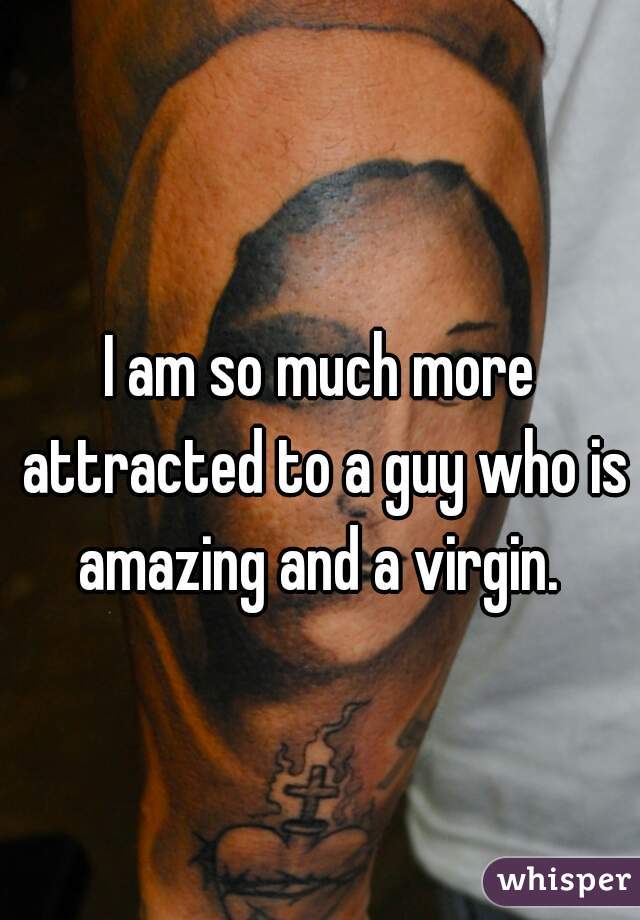 I am so much more attracted to a guy who is amazing and a virgin. 