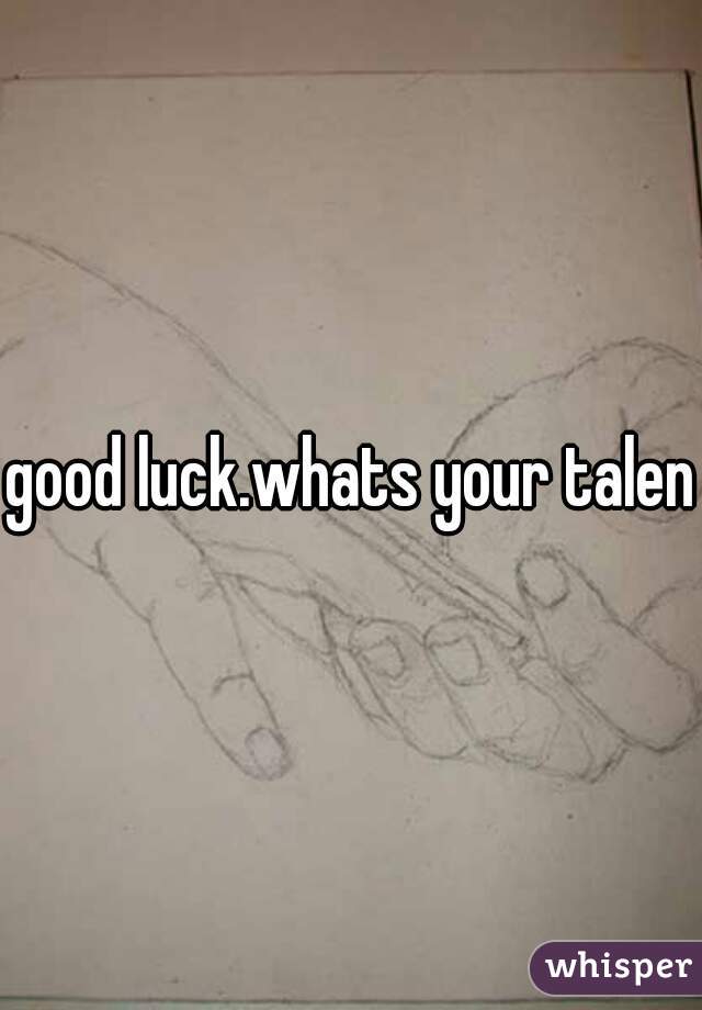 good luck.whats your talent