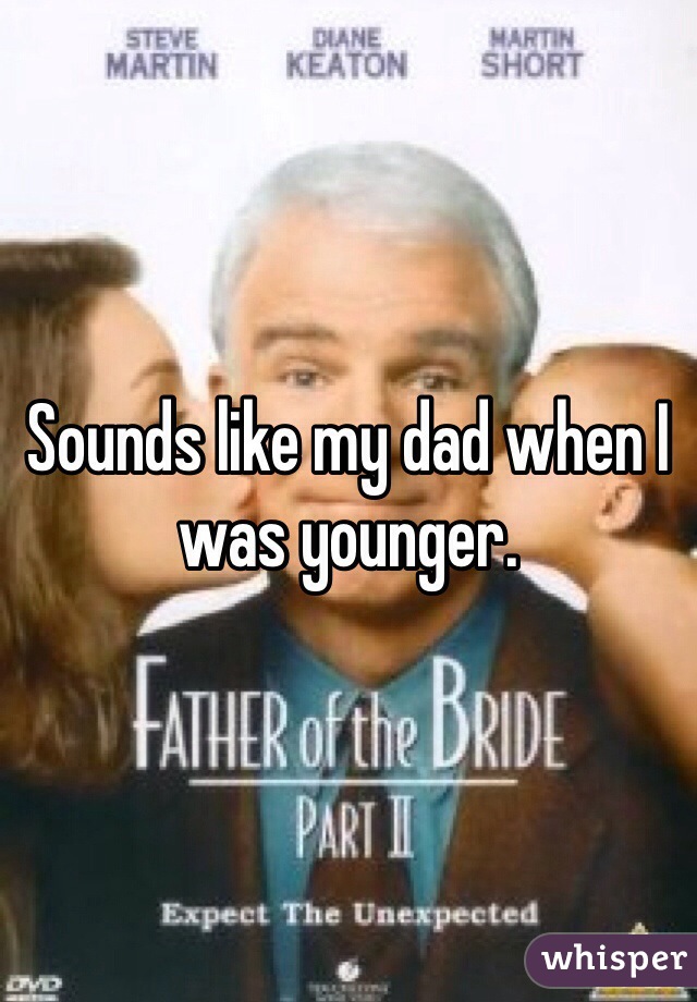 Sounds like my dad when I was younger.