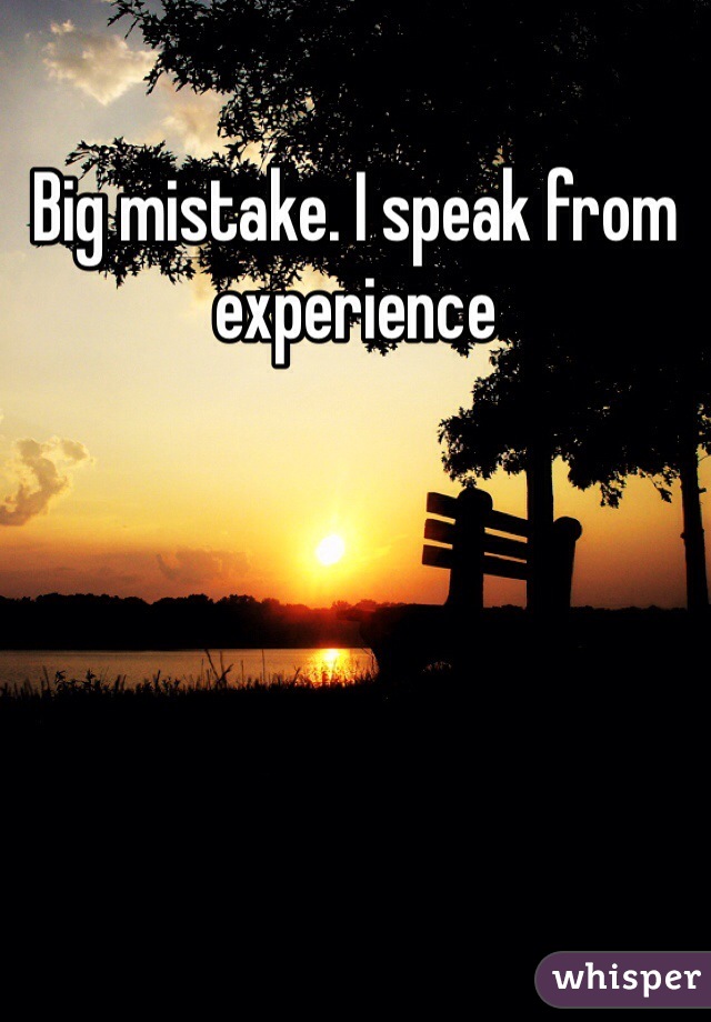Big mistake. I speak from experience