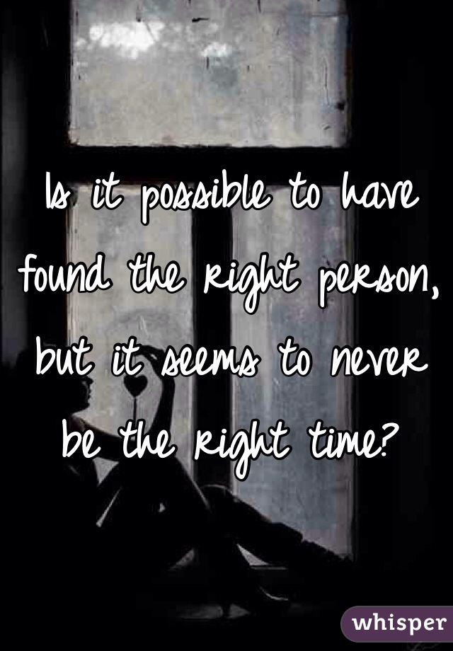 Is it possible to have found the right person, but it seems to never be the right time?