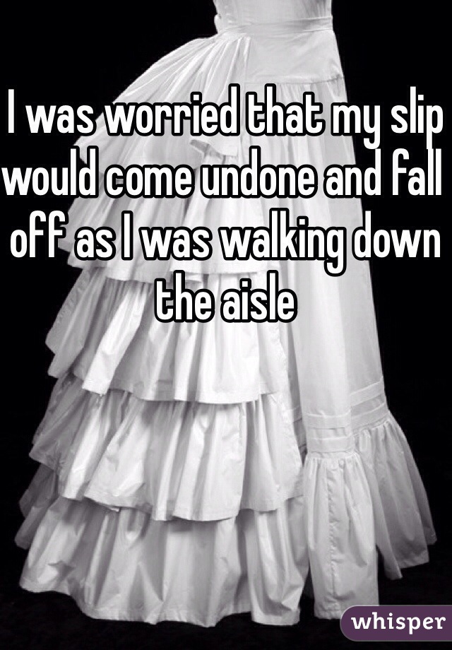 I was worried that my slip would come undone and fall off as I was walking down the aisle