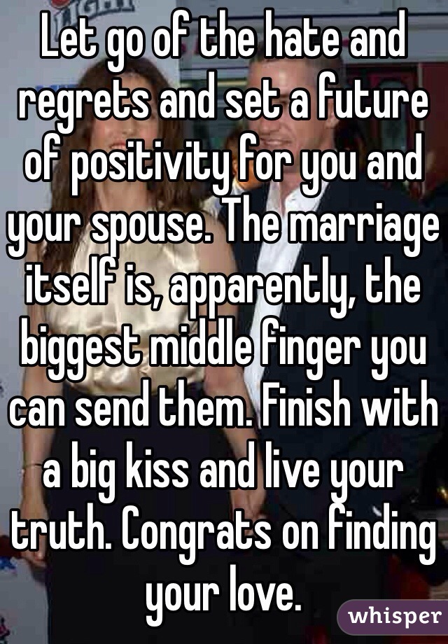 Let go of the hate and regrets and set a future of positivity for you and your spouse. The marriage itself is, apparently, the biggest middle finger you can send them. Finish with a big kiss and live your truth. Congrats on finding your love. 