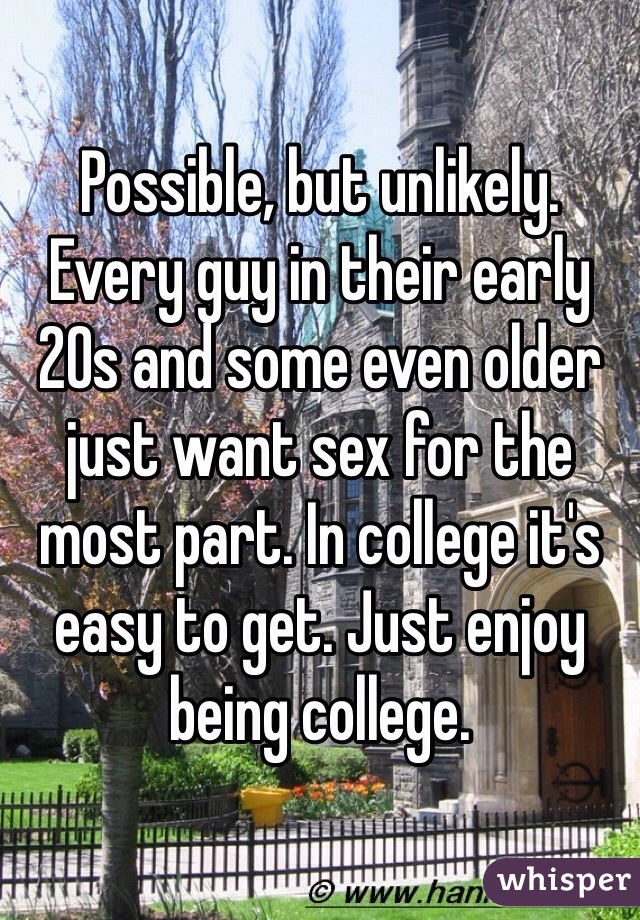 Possible, but unlikely. Every guy in their early 20s and some even older just want sex for the most part. In college it's easy to get. Just enjoy being college. 