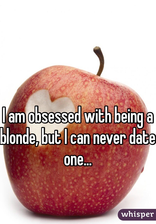 I am obsessed with being a blonde, but I can never date one... 