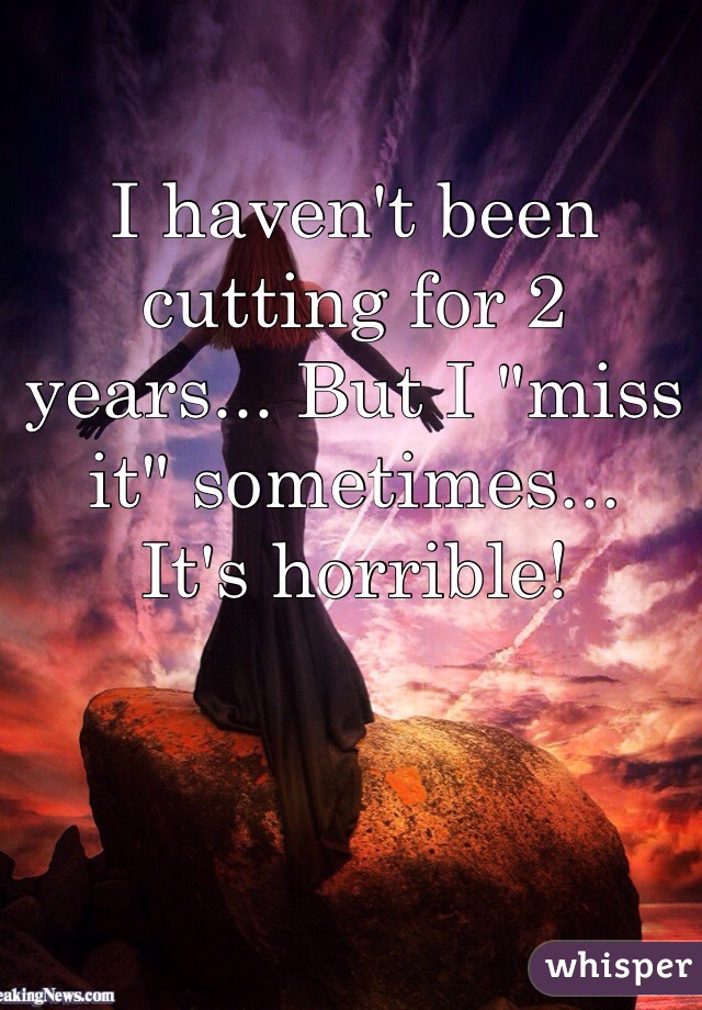 I haven't been cutting for 2 years... But I "miss it" sometimes...
It's horrible!
