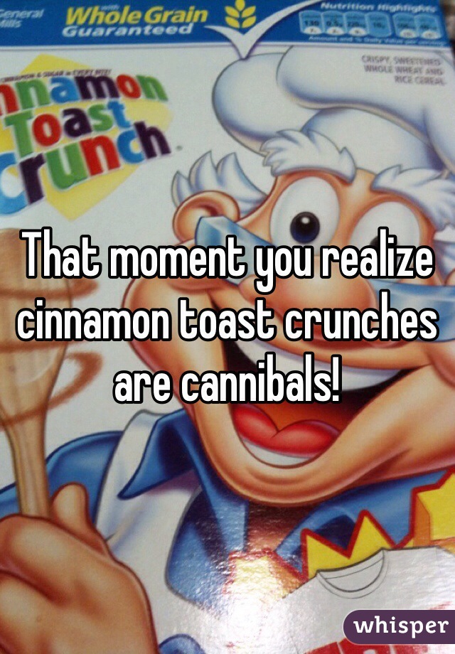 That moment you realize cinnamon toast crunches are cannibals!