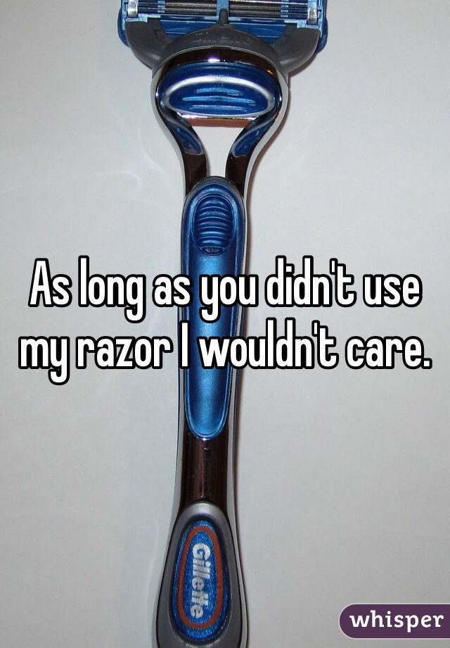 As long as you didn't use my razor I wouldn't care.