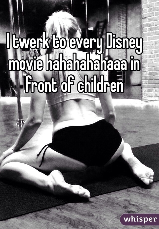 I twerk to every Disney movie hahahahahaaa in front of children   