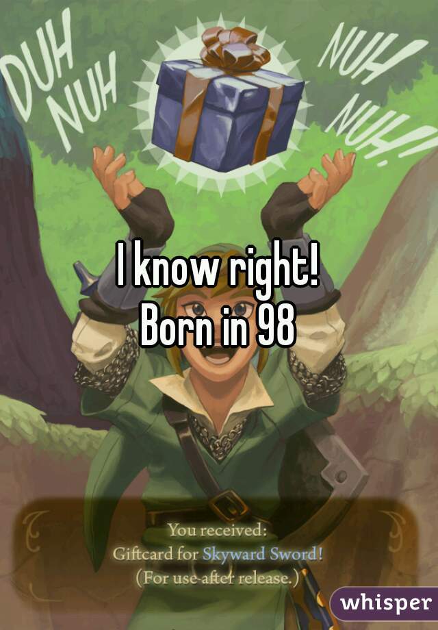 I know right!
Born in 98