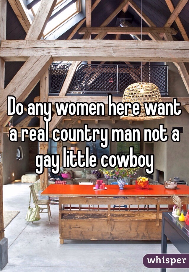 Do any women here want a real country man not a gay little cowboy 