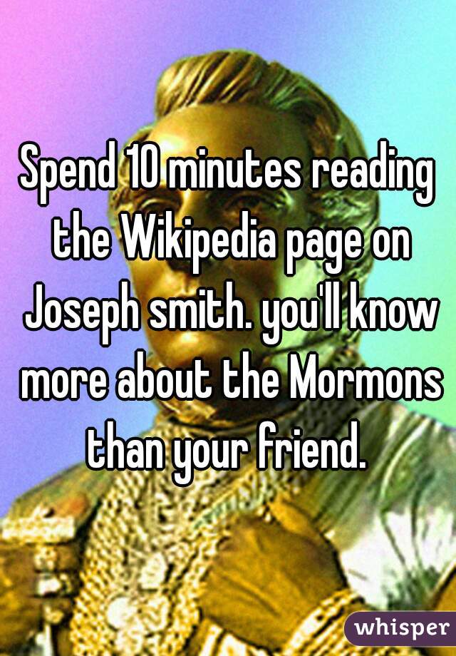 Spend 10 minutes reading the Wikipedia page on Joseph smith. you'll know more about the Mormons than your friend. 