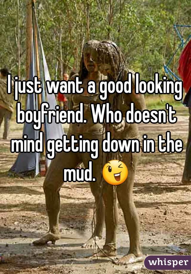 I just want a good looking boyfriend. Who doesn't mind getting down in the mud. 😉 