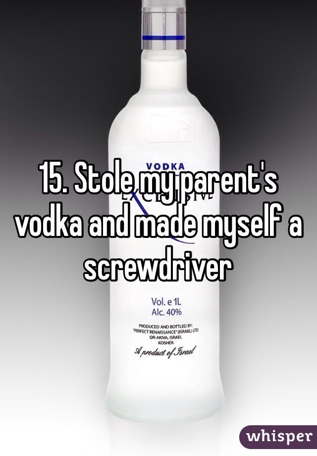 15. Stole my parent's vodka and made myself a screwdriver 