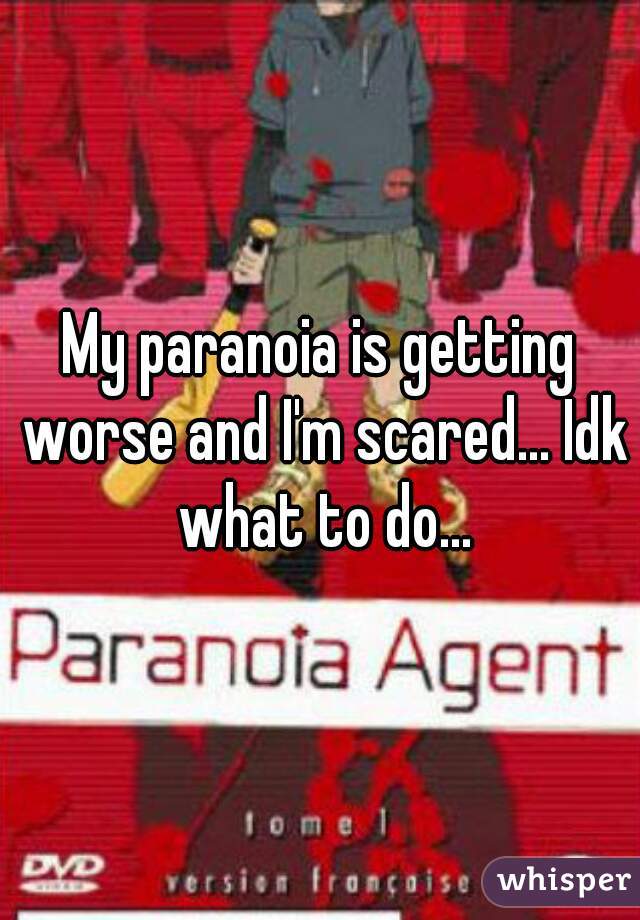 My paranoia is getting worse and I'm scared... Idk what to do...