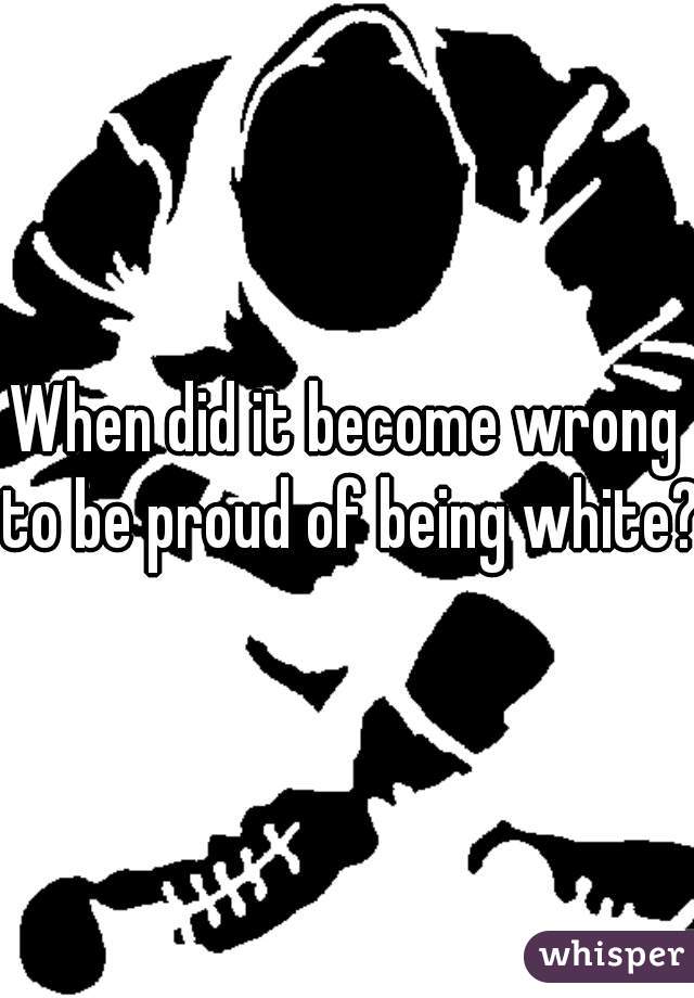 When did it become wrong to be proud of being white?
