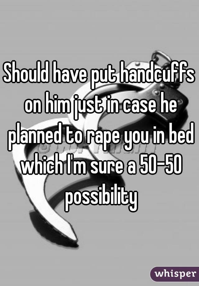 Should have put handcuffs on him just in case he planned to rape you in bed which I'm sure a 50-50 possibility