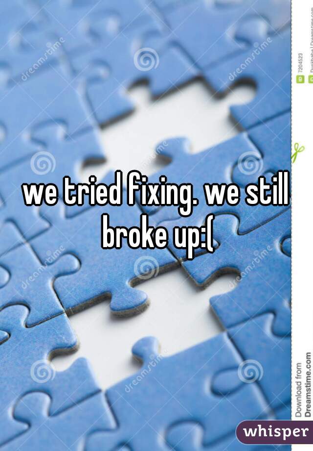 we tried fixing. we still broke up:(