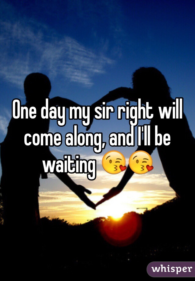 One day my sir right will come along, and I'll be waiting 😘😘