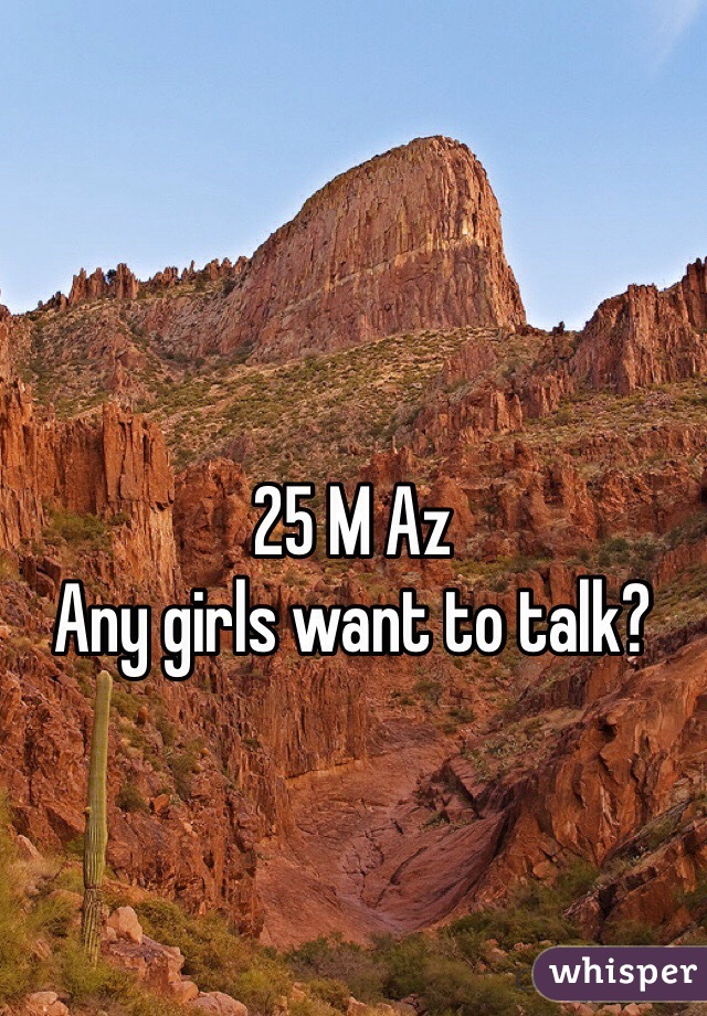 25 M Az
Any girls want to talk?
