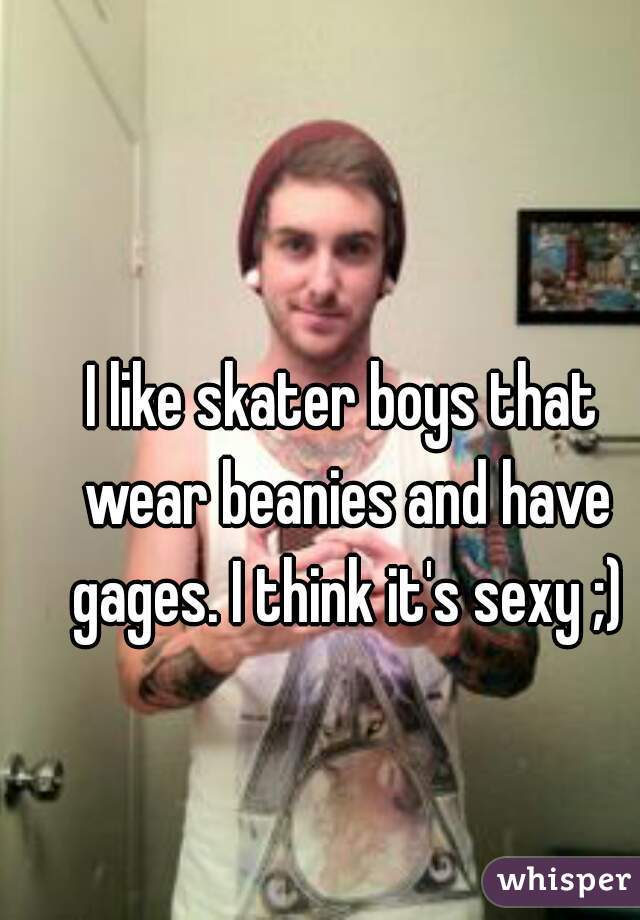 I like skater boys that wear beanies and have gages. I think it's sexy ;)