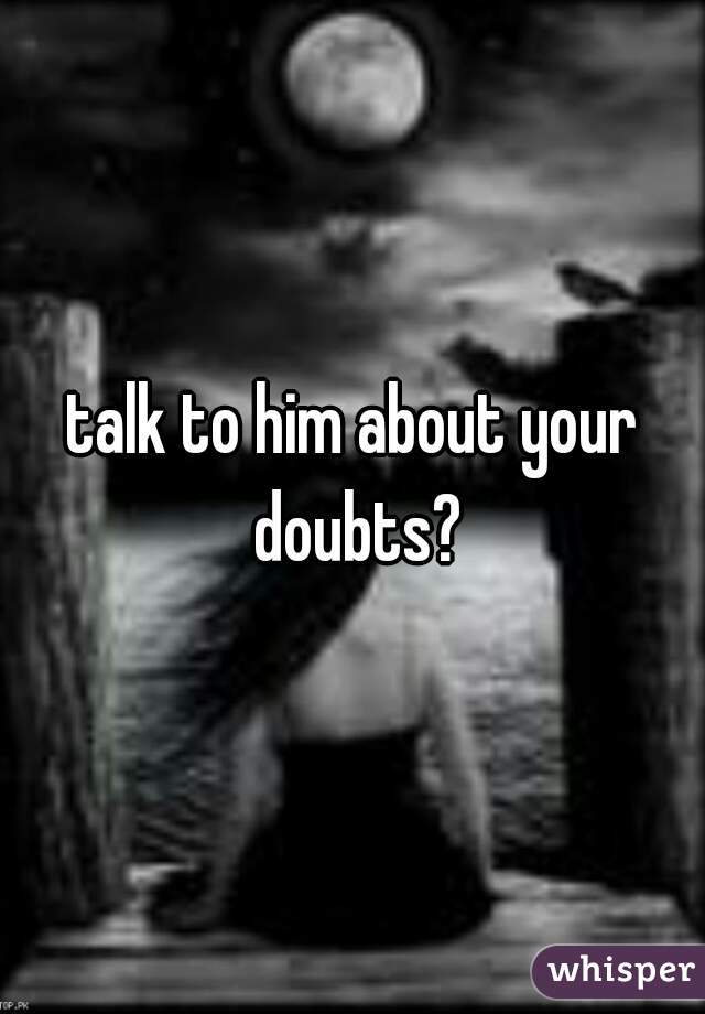 talk to him about your doubts?