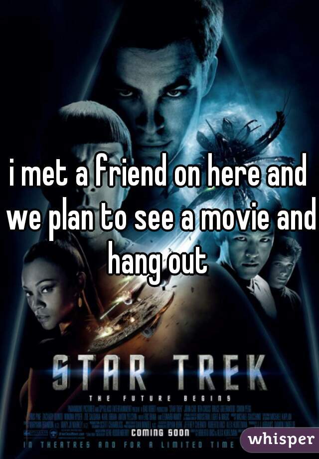 i met a friend on here and we plan to see a movie and hang out 
