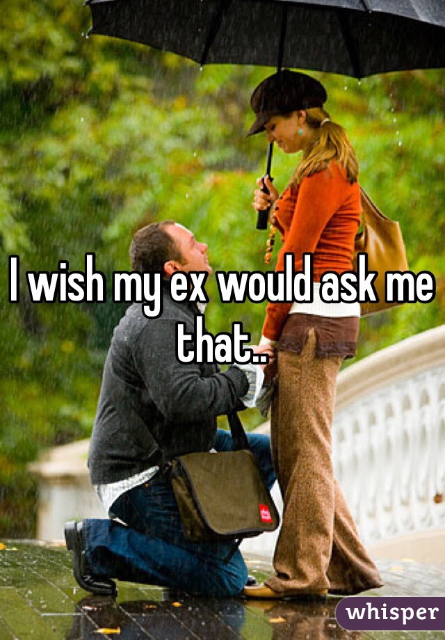 I wish my ex would ask me that..