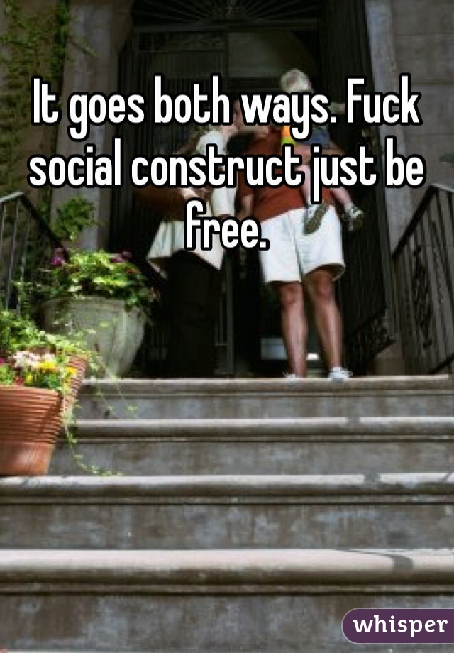 It goes both ways. Fuck social construct just be free.