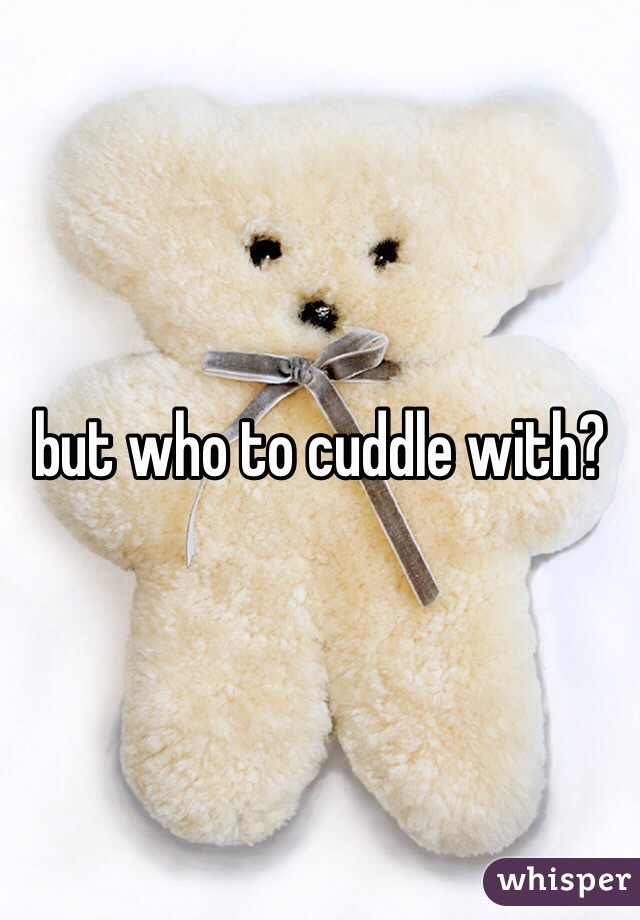 but who to cuddle with?