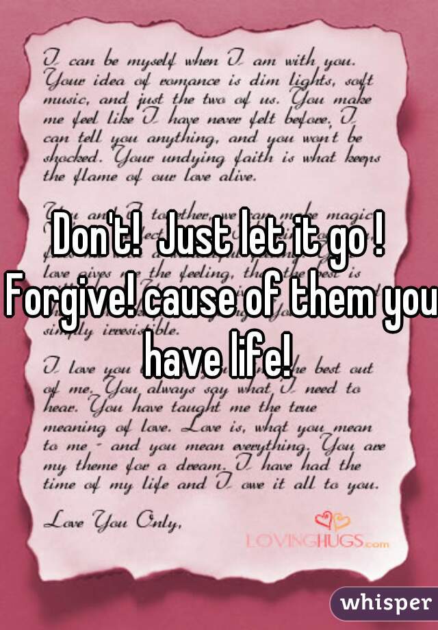 Don't!  Just let it go ! Forgive! cause of them you have life! 
