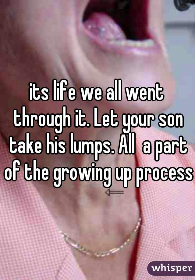 its life we all went through it. Let your son take his lumps. All  a part of the growing up process