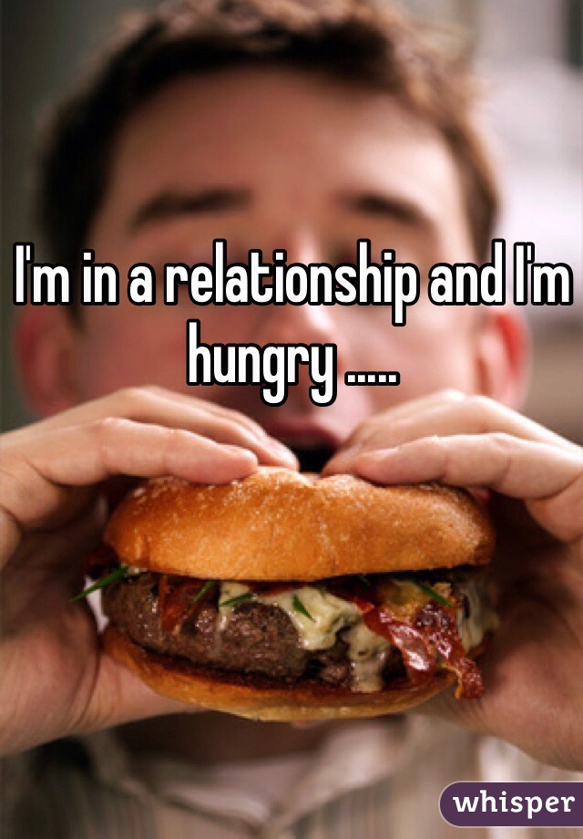 I'm in a relationship and I'm hungry ..... 