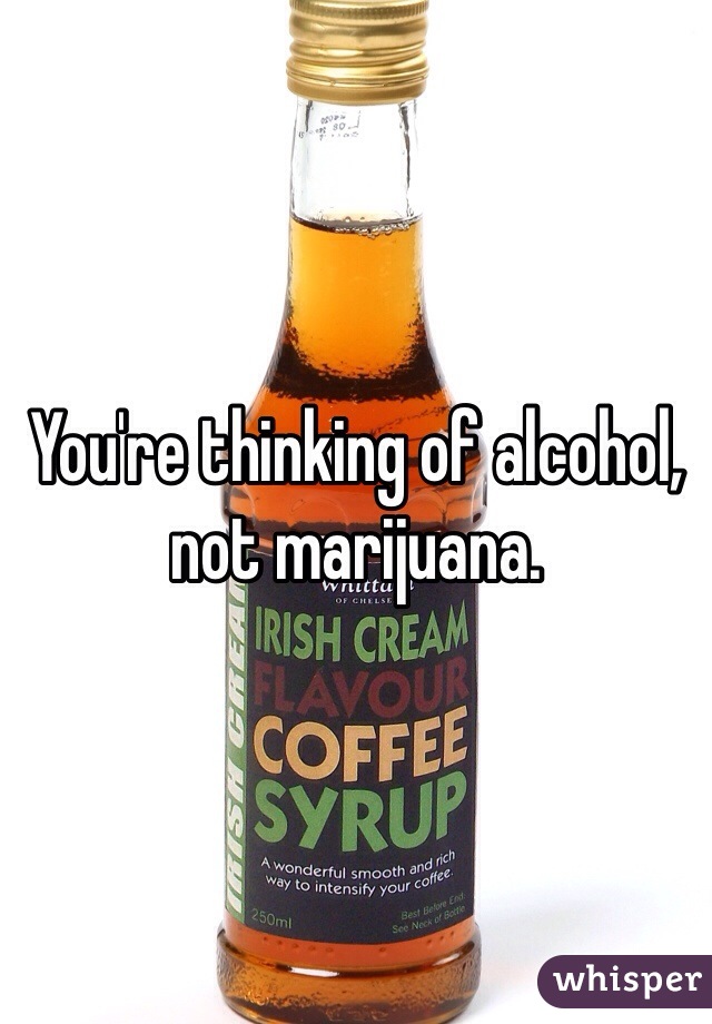 You're thinking of alcohol, not marijuana.