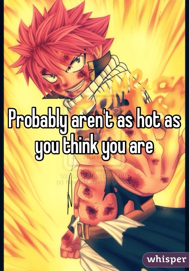 Probably aren't as hot as you think you are