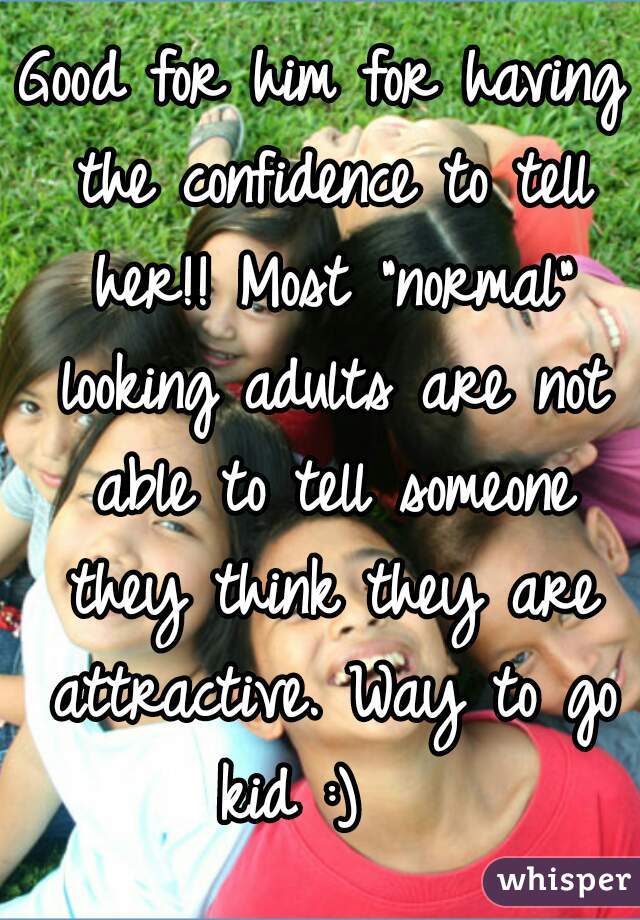 Good for him for having the confidence to tell her!! Most "normal" looking adults are not able to tell someone they think they are attractive. Way to go kid :)   