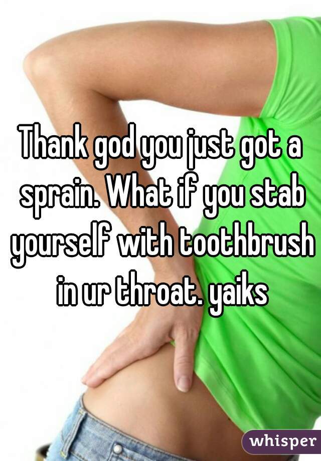 Thank god you just got a sprain. What if you stab yourself with toothbrush in ur throat. yaiks