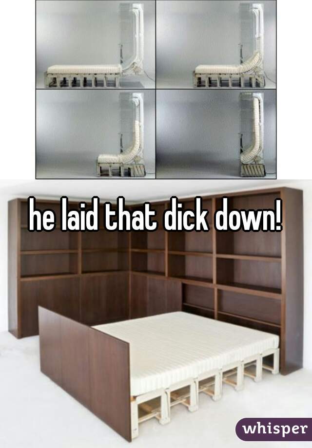 he laid that dick down!