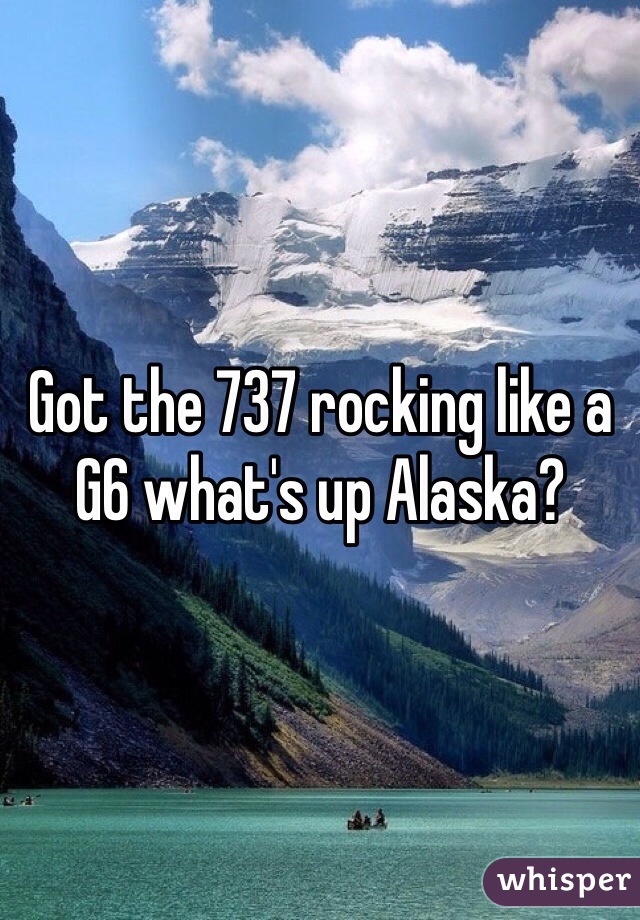 Got the 737 rocking like a G6 what's up Alaska?