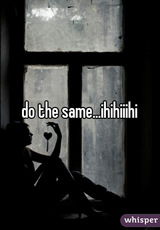do the same...ihihiiihi