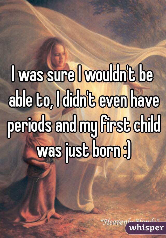I was sure I wouldn't be able to, I didn't even have periods and my first child was just born :)